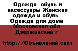 Одежда, обувь и аксессуары Женская одежда и обувь - Одежда для дома. Московская обл.,Дзержинский г.